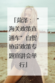 菏泽：“海关政策直通车”自贸协定政策专题宣讲会举行