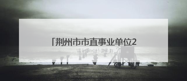 荆州市市直事业单位2025年统一公开招聘工作人员综合成绩公告