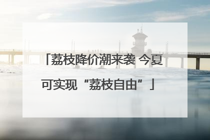 荔枝降价潮来袭 今夏可实现“荔枝自由”
