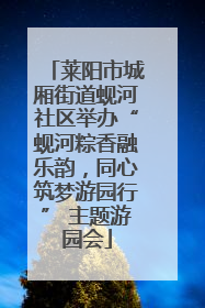 莱阳市城厢街道蚬河社区举办“蚬河粽香融乐韵，同心筑梦游园行” 主题游园会