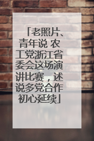 老照片、青年说 农工党浙江省委会这场演讲比赛，述说多党合作初心延续