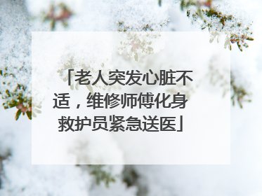 老人突发心脏不适，维修师傅化身救护员紧急送医