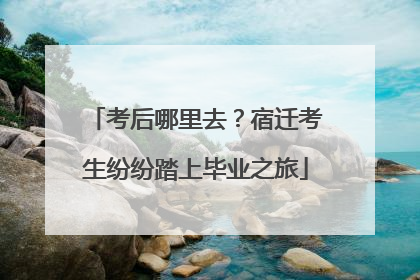 考后哪里去？宿迁考生纷纷踏上毕业之旅