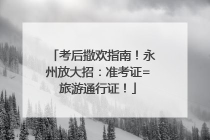 考后撒欢指南！永州放大招：准考证=旅游通行证！
