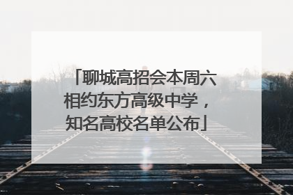 聊城高招会本周六相约东方高级中学，知名高校名单公布