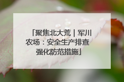 聚焦北大荒｜军川农场：安全生产排查 强化防范措施