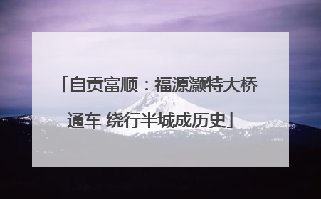 自贡富顺：福源灏特大桥通车 绕行半城成历史