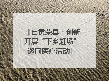 自贡荣县：创新开展“下乡赶场”巡回医疗活动