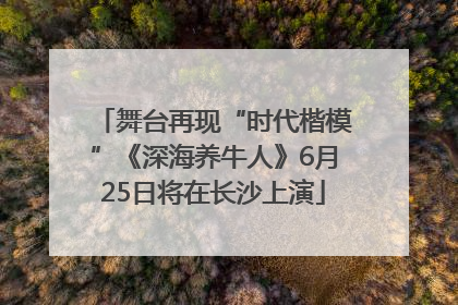 舞台再现“时代楷模”《深海养牛人》6月25日将在长沙上演