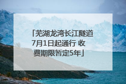 芜湖龙湾长江隧道7月1日起通行 收费期限暂定5年