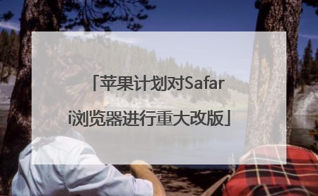 苹果计划对Safari浏览器进行重大改版