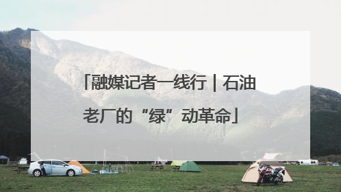融媒记者一线行｜石油老厂的“绿”动革命
