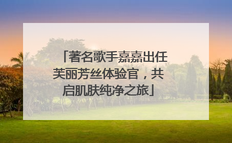 著名歌手嘉嘉出任芙丽芳丝体验官，共启肌肤纯净之旅