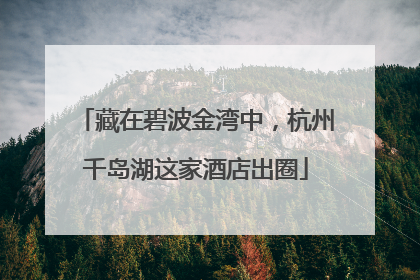 藏在碧波金湾中，杭州千岛湖这家酒店出圈