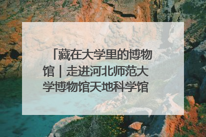 藏在大学里的博物馆｜走进河北师范大学博物馆天地科学馆：在校园里赴一场“宇宙之约”