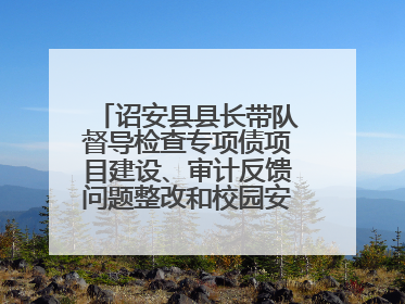 诏安县县长带队督导检查专项债项目建设、审计反馈问题整改和校园安全工作