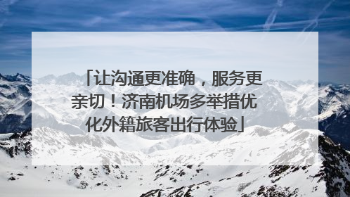 让沟通更准确，服务更亲切！济南机场多举措优化外籍旅客出行体验