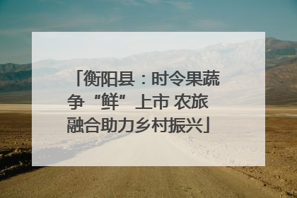 衡阳县：时令果蔬争“鲜”上市 农旅融合助力乡村振兴