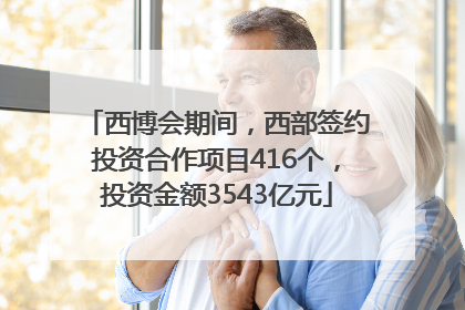 西博会期间，西部签约投资合作项目416个，投资金额3543亿元