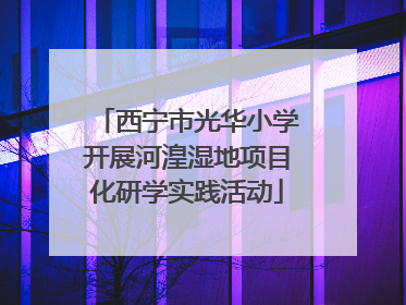 西宁市光华小学开展河湟湿地项目化研学实践活动