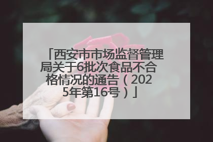 西安市市场监督管理局关于6批次食品不合格情况的通告（2025年第16号）