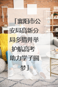 襄阳市公安局高新分局多措并举护航高考 助力学子圆梦