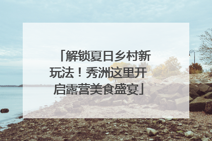解锁夏日乡村新玩法！秀洲这里开启露营美食盛宴