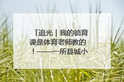 追光｜我的德育课是体育老师教的！——一所县城小学的思政课改革
