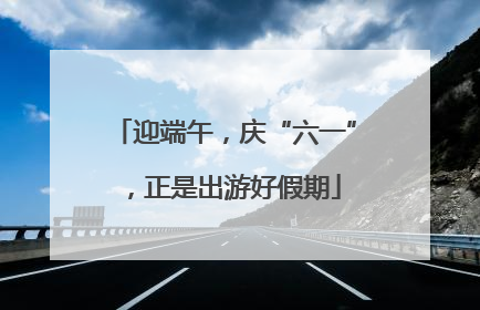 迎端午，庆“六一”，正是出游好假期
