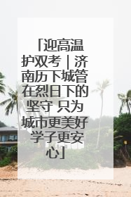 迎高温 护双考｜济南历下城管在烈日下的坚守 只为城市更美好 学子更安心