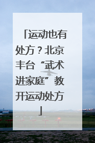 运动也有处方？北京丰台“武术进家庭”教开运动处方