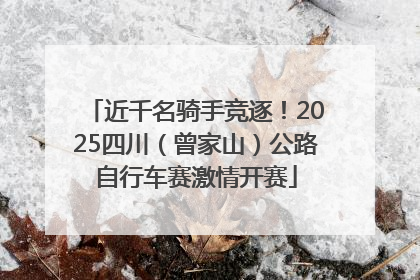 近千名骑手竞逐！2025四川（曾家山）公路自行车赛激情开赛