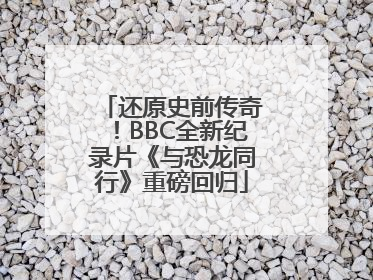 还原史前传奇！BBC全新纪录片《与恐龙同行》重磅回归