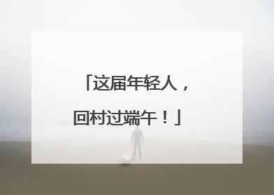 这届年轻人，回村过端午！