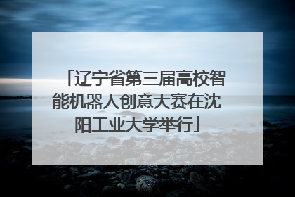 辽宁省第三届高校智能机器人创意大赛在沈阳工业大学举行