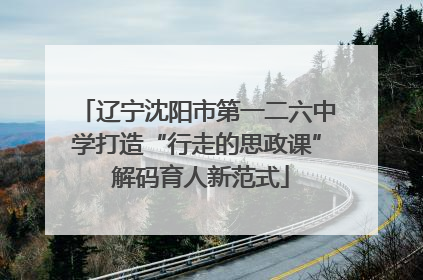 辽宁沈阳市第一二六中学打造“行走的思政课” 解码育人新范式