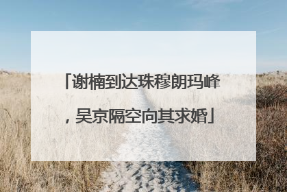 谢楠到达珠穆朗玛峰，吴京隔空向其求婚