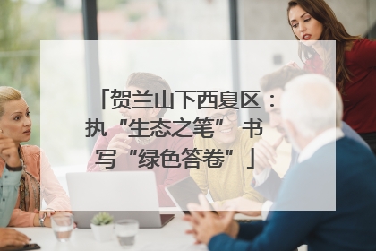 贺兰山下西夏区：执“生态之笔” 书写“绿色答卷”