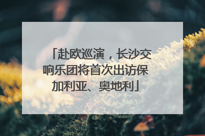 赴欧巡演，长沙交响乐团将首次出访保加利亚、奥地利