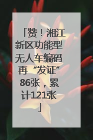 赞！湘江新区功能型无人车编码再“发证”86张，累计121张