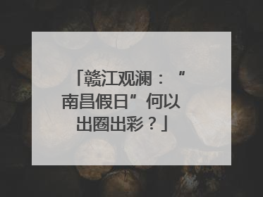 赣江观澜：“南昌假日”何以出圈出彩？