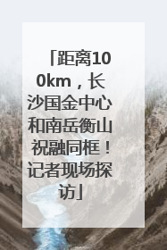 距离100km，长沙国金中心和南岳衡山祝融同框！记者现场探访