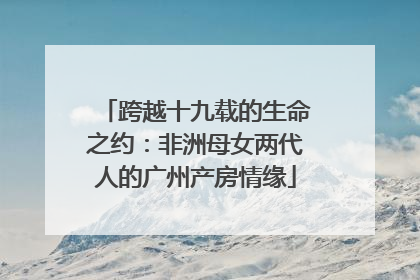 跨越十九载的生命之约：非洲母女两代人的广州产房情缘