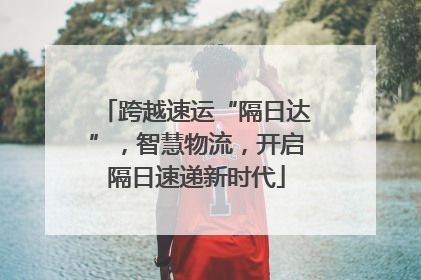 跨越速运“隔日达”，智慧物流，开启隔日速递新时代