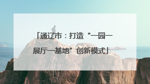 通辽市：打造“一园一展厅一基地”创新模式