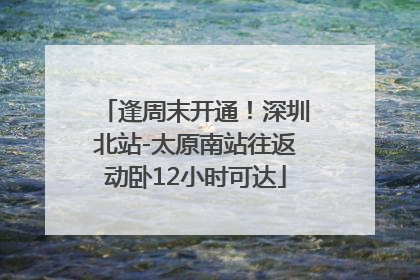 逢周末开通！深圳北站-太原南站往返动卧12小时可达