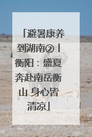 避暑康养到湖南②丨衡阳：盛夏奔赴南岳衡山 身心皆清凉