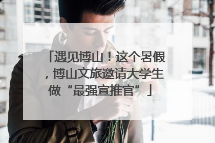 遇见博山！这个暑假，博山文旅邀请大学生做“最强宣推官”