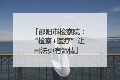邵阳市检察院：“检察+医疗”让司法更有温情