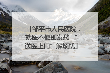 邹平市人民医院：就医不便别发愁 “送医上门”解烦忧